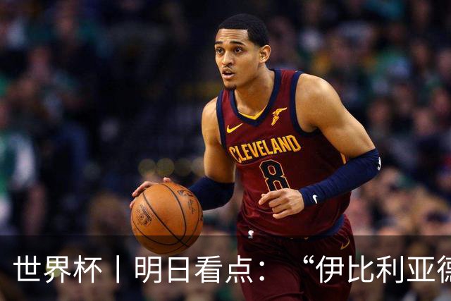 世界杯丨明日看点：“伊比利亚德比”与东道主硬仗