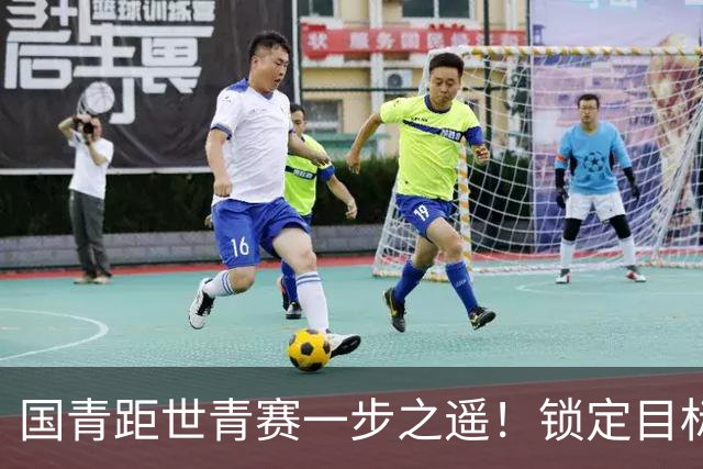 国青距世青赛一步之遥！锁定目标 破局之战！