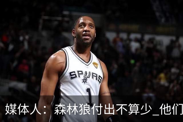 媒体人：森林狼付出不算少 他们确实需要变化 之前的阵容到上限了