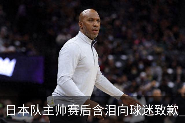 日本队主帅赛后含泪向球迷致歉 合同到期是否续约仍未定