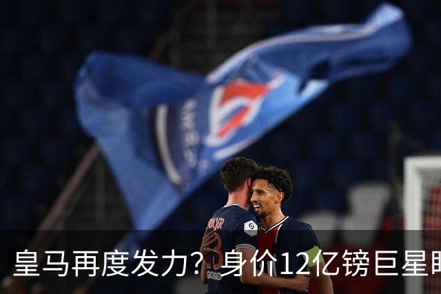 皇马再度发力？身价12亿镑巨星盯上西甲豪门，穆帅或放走楚阿梅尼
