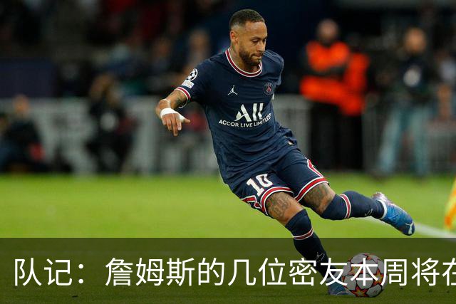 队记：詹姆斯的几位密友本周将在俄亥俄州与他见面 他待在阿克伦
