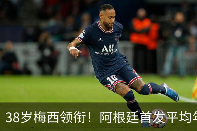 38岁梅西领衔！阿根廷首发平均年龄：29.1岁 25岁阿尔马达最年轻