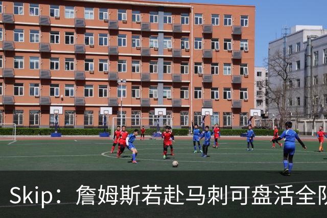 Skip：詹姆斯若赴马刺可盘活全队 扮演控卫角色最为契合